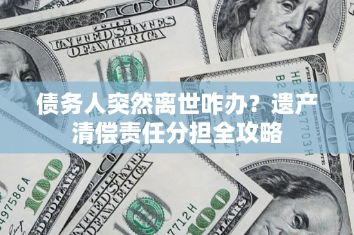 武汉债务人突然离世咋办？遗产清偿责任分担全攻略