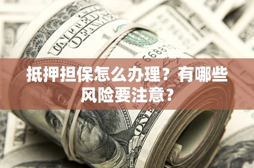 武汉抵押担保怎么办理？有哪些风险要注意？
