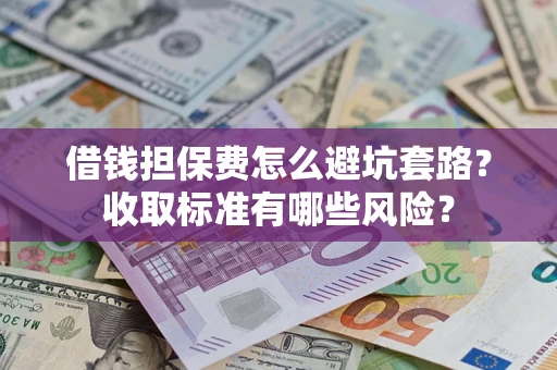 武汉借钱担保费怎么避坑套路?收取标准有哪些风险? 武汉借钱担保费怎么避坑套路?收取标准有哪些风险?