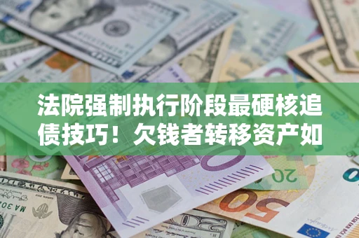 武汉法院强制执行阶段最硬核追债技巧！欠钱者转移资产如何破解？
