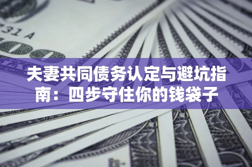 武汉夫妻共同债务认定与避坑指南：四步守住你的钱袋子