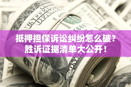 武汉抵押担保诉讼纠纷怎么破？胜诉证据清单大公开！
