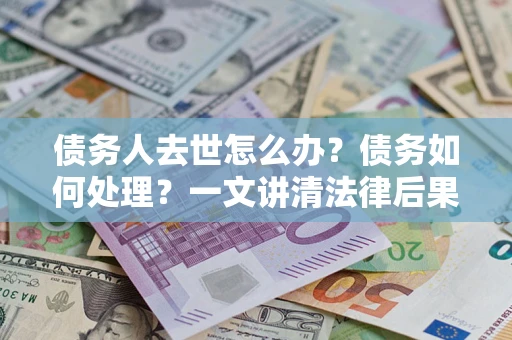武汉债务人去世怎么办？债务如何处理？一文讲清法律后果