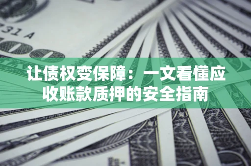 武汉让债权变保障：一文看懂应收账款质押的安全指南