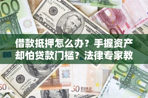 武汉借款抵押怎么办？手握资产却怕贷款门槛？法律专家教你办抵押不踩坑