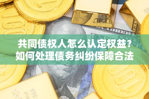 武汉共同债权人怎么认定权益？如何处理债务纠纷保障合法权益？
