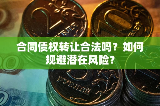 武汉合同债权转让合法吗?如何规避潜在风险? 武汉合同债权转让合法吗?如何规避潜在风险?