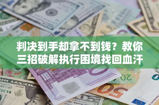 武汉判决到手却拿不到钱？教你三招破解执行困境找回血汗钱