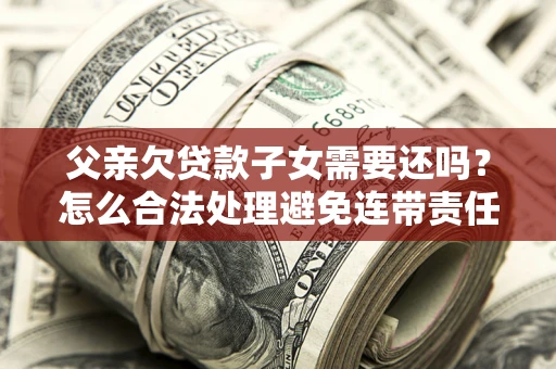 武汉父亲欠贷款子女需要还吗？怎么合法处理避免连带责任？