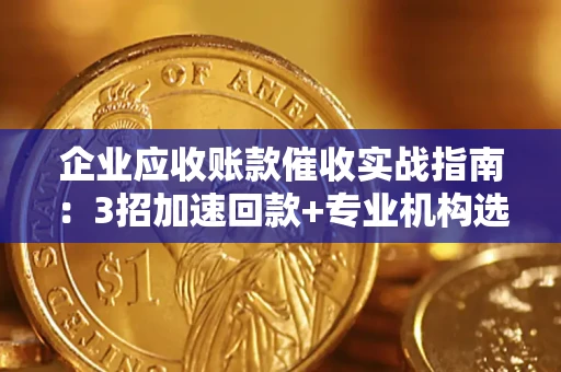 武汉企业应收账款催收实战指南：3招加速回款+专业机构选择避坑