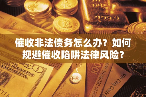 武汉催收非法债务怎么办？如何规避催收陷阱法律风险？