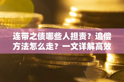 武汉连带之债哪些人担责？追偿方法怎么走？一文详解高效维权流程