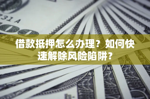 武汉借款抵押怎么办理？如何快速解除风险陷阱？