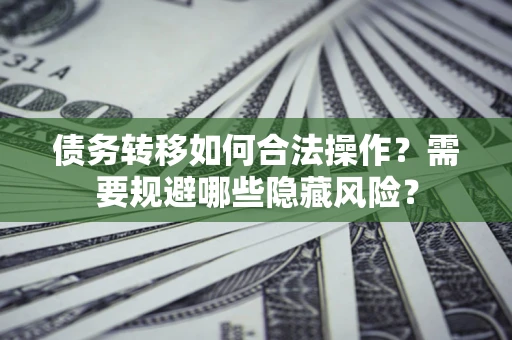 武汉债务转移如何合法操作？需要规避哪些隐藏风险？