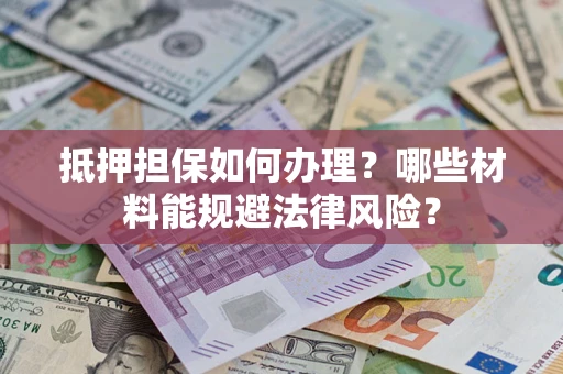 武汉抵押担保如何办理？哪些材料能规避法律风险？