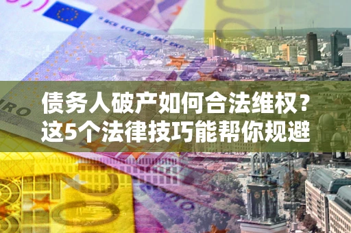 武汉债务人破产如何合法维权？这5个法律技巧能帮你规避风险