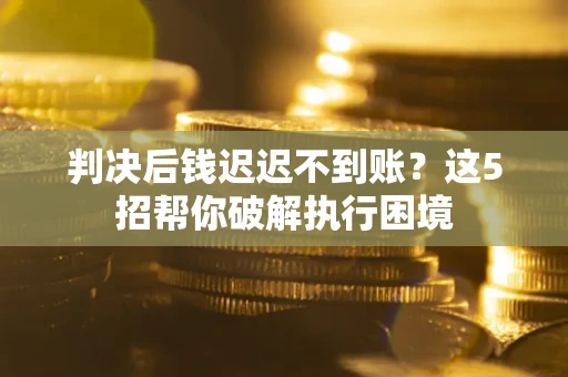 武汉判决后钱迟迟不到账？这5招帮你破解执行困境