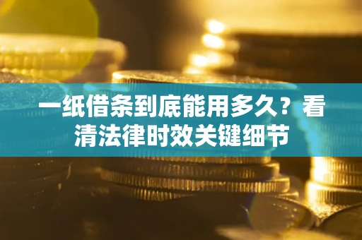 武汉一纸借条到底能用多久？看清法律时效关键细节