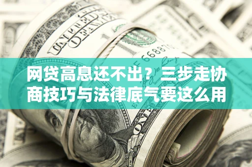 武汉网贷高息还不出？三步走协商技巧与法律底气要这么用