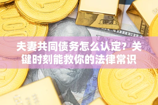 武汉夫妻共同债务怎么认定？关键时刻能救你的法律常识
