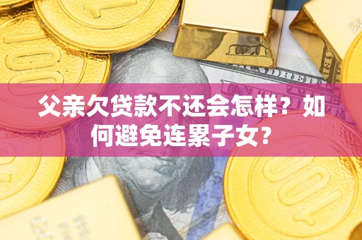 武汉父亲欠贷款不还会怎样？如何避免连累子女？