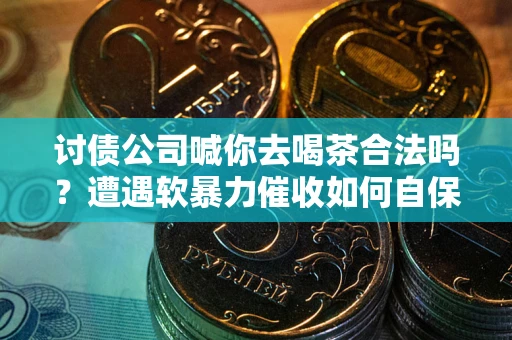 武汉讨债公司喊你去喝茶合法吗？遭遇软暴力催收如何自保？