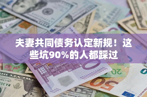 武汉夫妻共同债务认定新规！这些坑90%的人都踩过