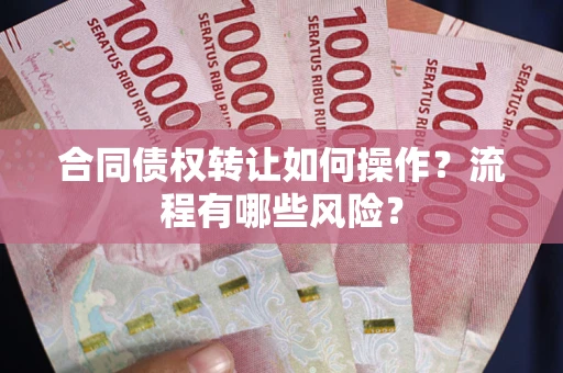武汉合同债权转让如何操作？流程有哪些风险？