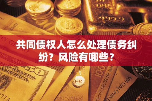 武汉共同债权人怎么处理债务纠纷？风险有哪些？