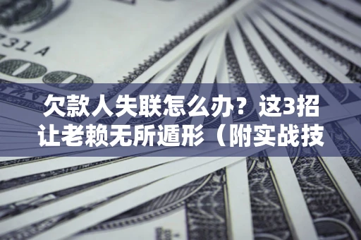 武汉欠款人失联怎么办？这3招让老赖无所遁形（附实战技巧）