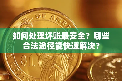 武汉如何处理坏账最安全？哪些合法途径能快速解决？