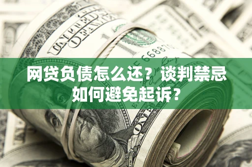 武汉网贷负债怎么还？谈判禁忌如何避免起诉？