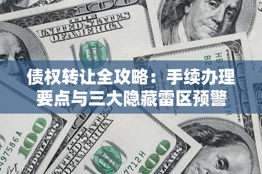 武汉债权转让全攻略：手续办理要点与三大隐藏雷区预警
