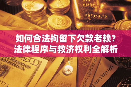 武汉如何合法拘留下欠款老赖？法律程序与救济权利全解析