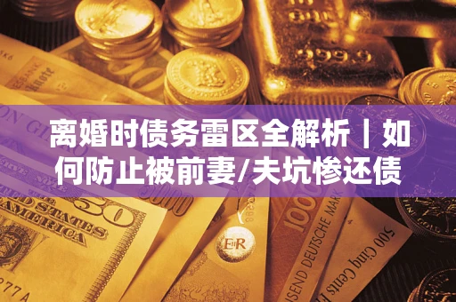 武汉离婚时债务雷区全解析｜如何防止被前妻/夫坑惨还债？