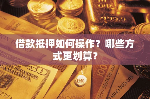 武汉借款抵押如何操作？哪些方式更划算？