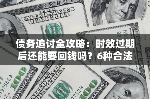 武汉债务追讨全攻略：时效过期后还能要回钱吗？6种合法手段助你维权