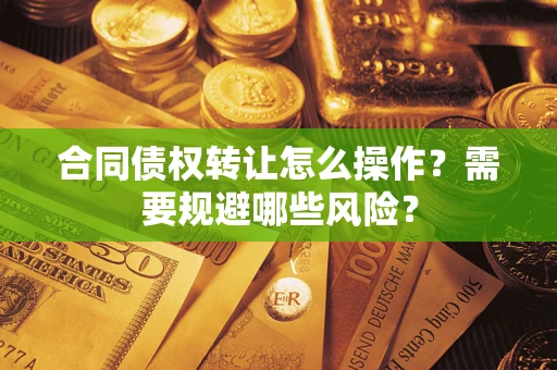 武汉合同债权转让怎么操作？需要规避哪些风险？