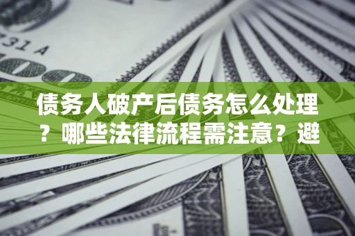 武汉债务人破产后债务怎么处理？哪些法律流程需注意？避免踩坑指南