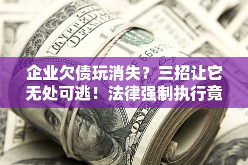 武汉企业欠债玩消失？三招让它无处可逃！法律强制执行竟比讨债公司还狠？