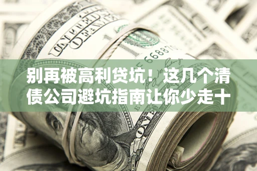 武汉别再被高利贷坑！这几个清债公司避坑指南让你少走十年弯路