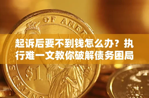 武汉起诉后要不到钱怎么办？执行难一文教你破解债务困局