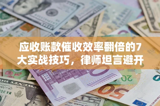 武汉应收账款催收效率翻倍的7大实战技巧，律师坦言避开这些法律雷区最关键
