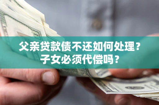 武汉父亲贷款债不还如何处理？子女必须代偿吗？