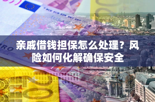 武汉亲戚借钱担保怎么处理？风险如何化解确保安全