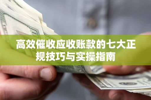武汉高效催收应收账款的七大正规技巧与实操指南