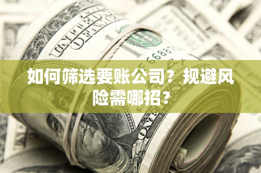 武汉如何筛选要账公司？规避风险需哪招？