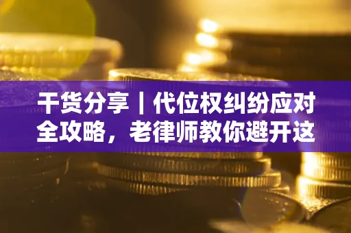 武汉干货分享｜代位权纠纷应对全攻略，老律师教你避开这5大雷区