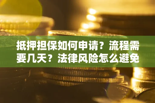 武汉抵押担保如何申请？流程需要几天？法律风险怎么避免？避坑指南