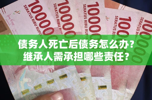 武汉债务人死亡后债务怎么办？继承人需承担哪些责任？